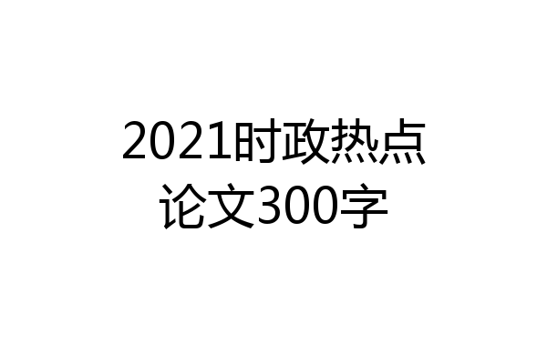 2021时政热点论文300字
