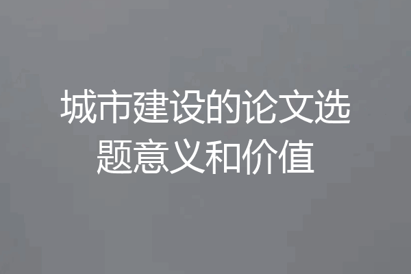 城市建设的论文选题意义和价值