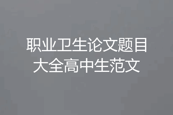 职业卫生论文题目大全高中生范文