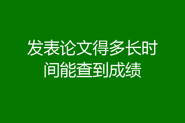 发表论文得多长时间能查到成绩