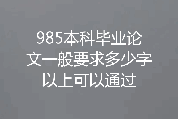 985本科毕业论文一般要求多少字以上可以通过