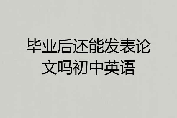 毕业后还能发表论文吗初中英语