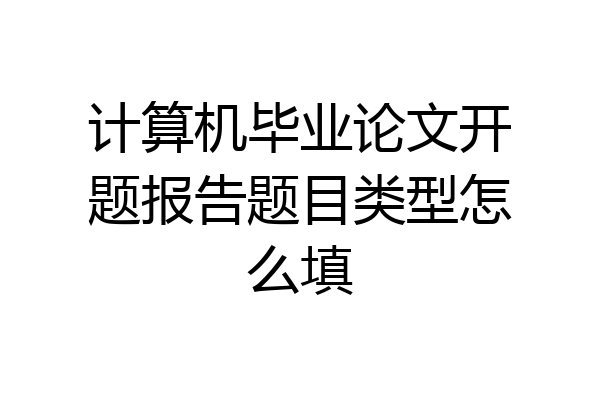 计算机毕业论文开题报告题目类型怎么填