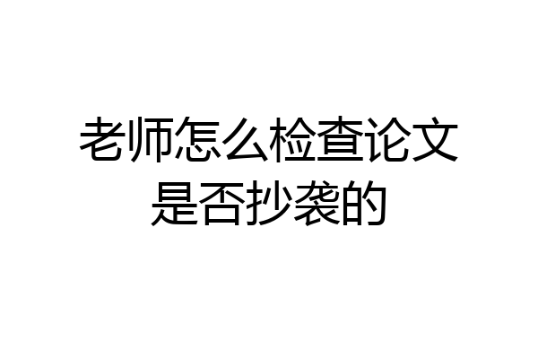 老师怎么检查论文是否抄袭的