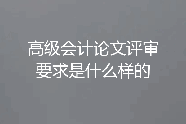 高级会计论文评审要求是什么样的