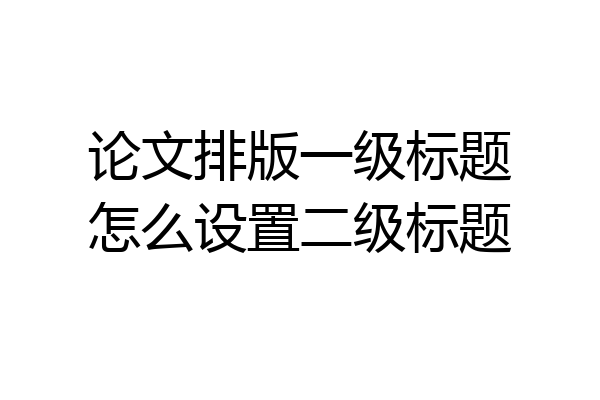 论文排版一级标题怎么设置二级标题