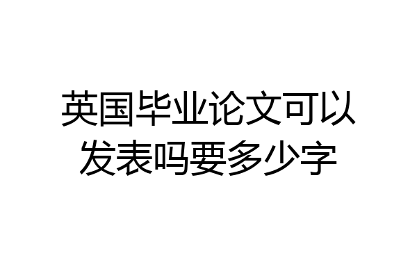 英国毕业论文可以发表吗要多少字