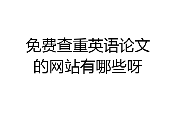 免费查重英语论文的网站有哪些呀