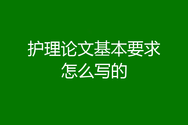 护理论文基本要求怎么写的
