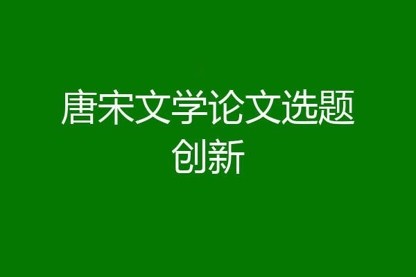 唐宋文学论文选题创新