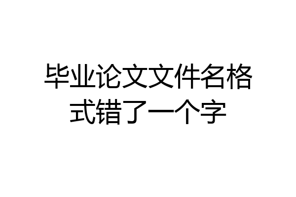 毕业论文文件名格式错了一个字