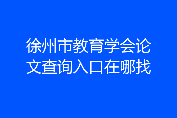 徐州市教育学会论文查询入口在哪找