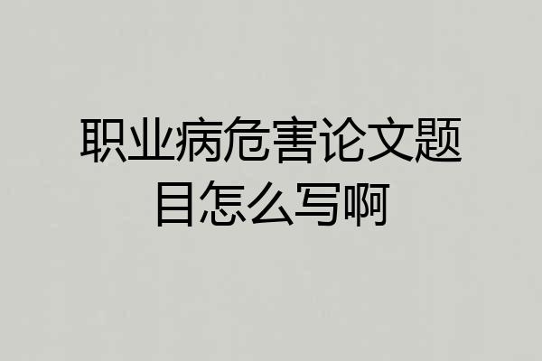 职业病危害论文题目怎么写啊