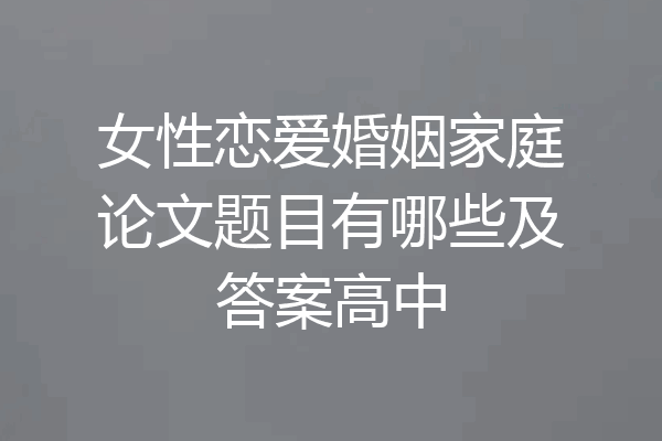 女性恋爱婚姻家庭论文题目有哪些及答案高中