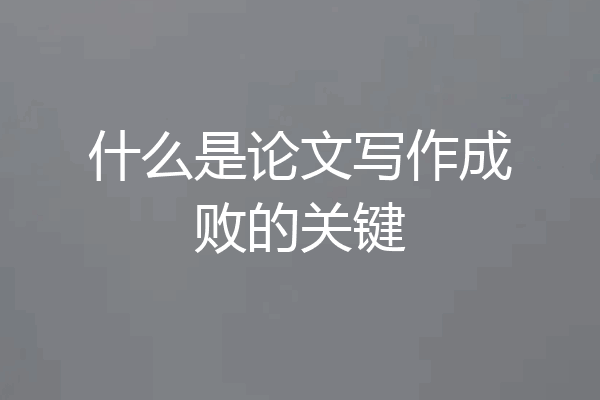 什么是论文写作成败的关键