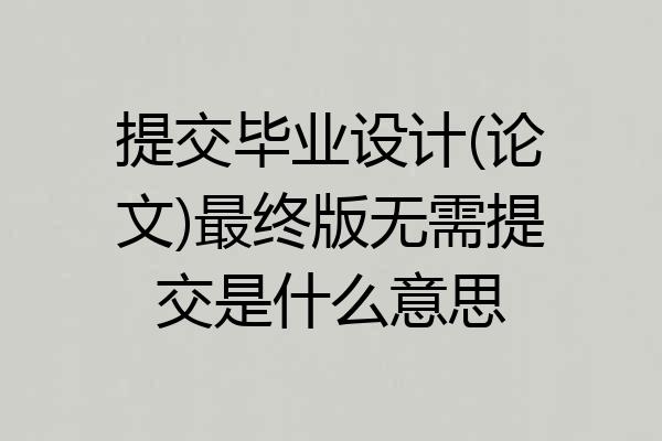 提交毕业设计(论文)最终版无需提交是什么意思