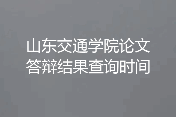 山东交通学院论文答辩结果查询时间