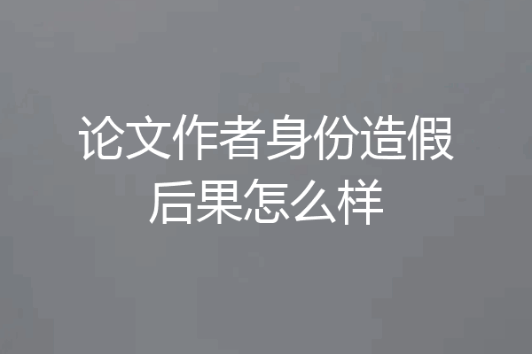 论文作者身份造假后果怎么样