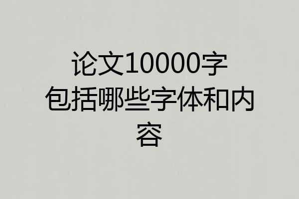 论文10000字包括哪些字体和内容