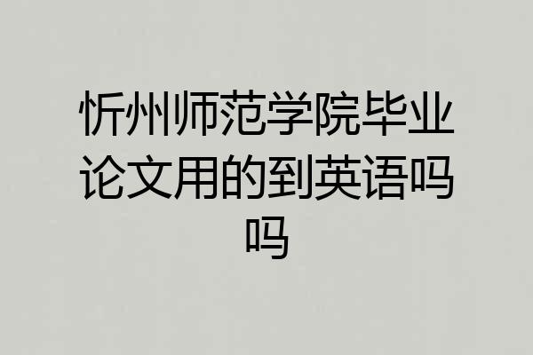 忻州师范学院毕业论文用的到英语吗吗