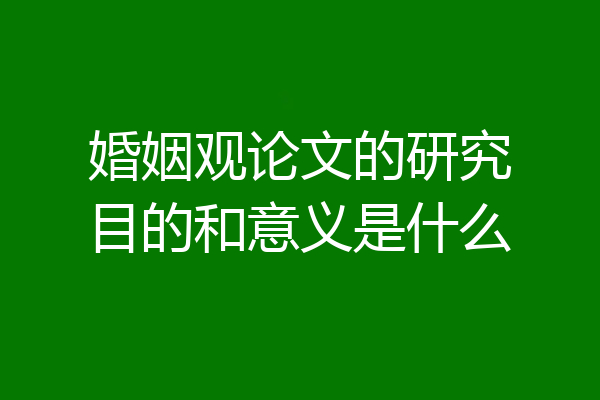 婚姻观论文的研究目的和意义是什么