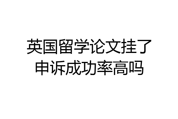 英国留学论文挂了申诉成功率高吗
