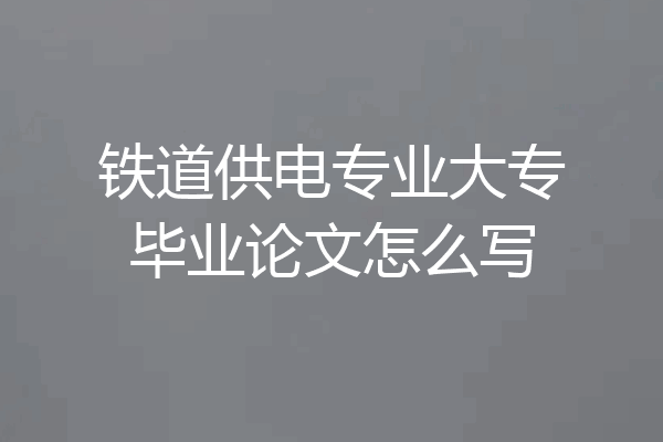 铁道供电专业大专毕业论文怎么写