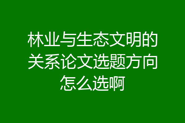 林业与生态文明的关系论文选题方向怎么选啊