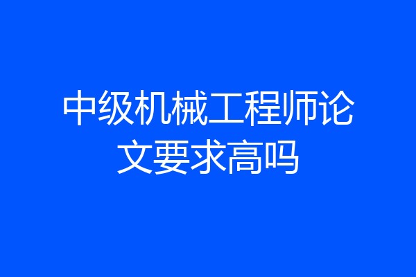 中级机械工程师论文要求高吗