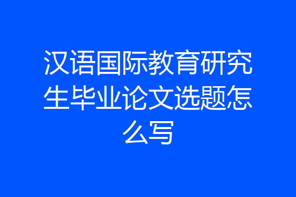汉语国际教育研究生毕业论文选题怎么写
