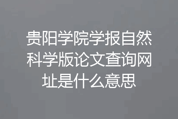 贵阳学院学报自然科学版论文查询网址是什么意思