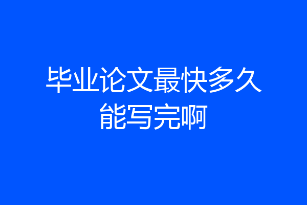 毕业论文最快多久能写完啊