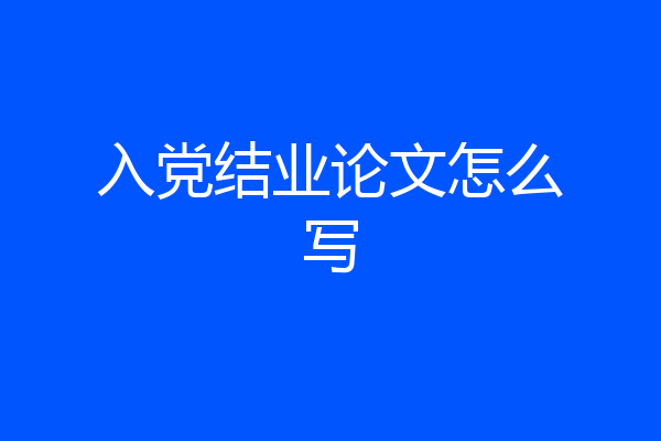 入党结业论文怎么写