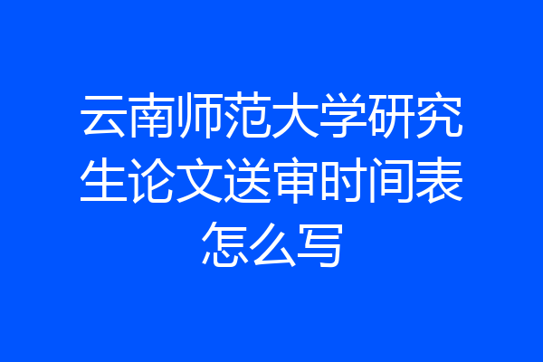 云南师范大学研究生论文送审时间表怎么写
