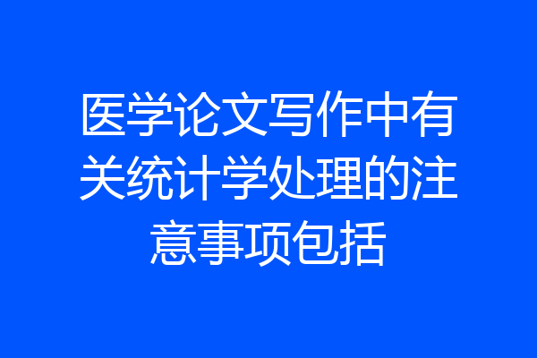 医学论文写作中有关统计学处理的注意事项包括