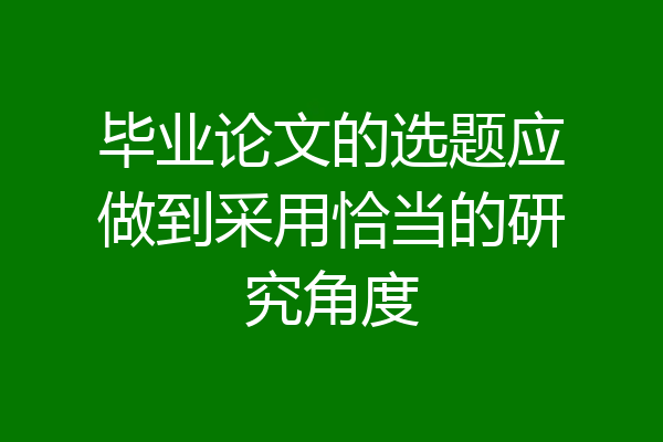 毕业论文的选题应做到采用恰当的研究角度