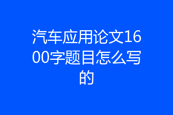 汽车应用论文1600字题目怎么写的