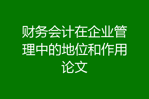 财务会计在企业管理中的地位和作用论文