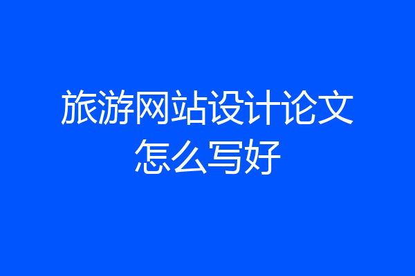 旅游网站设计论文怎么写好