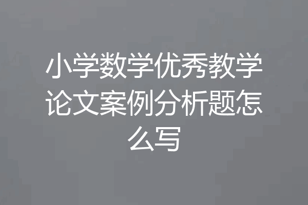 小学数学优秀教学论文案例分析题怎么写