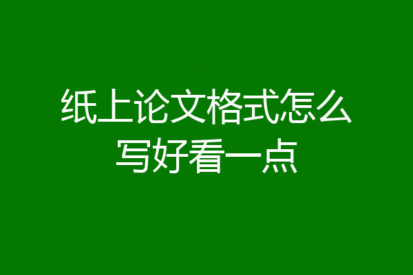 纸上论文格式怎么写好看一点