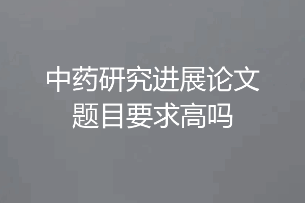 中药研究进展论文题目要求高吗