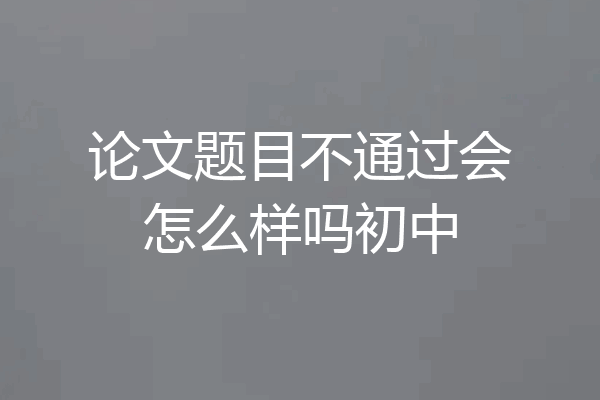 论文题目不通过会怎么样吗初中