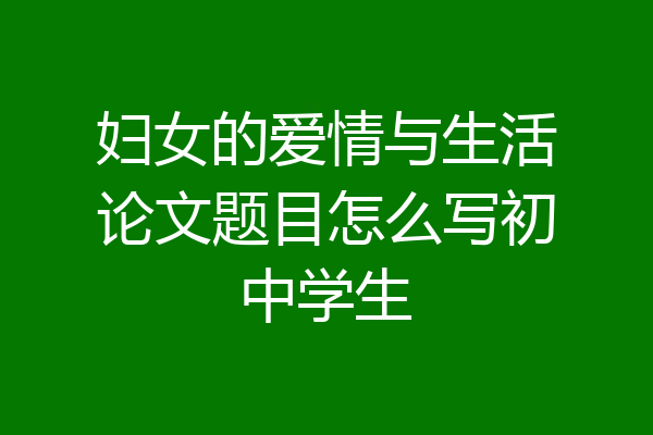 妇女的爱情与生活论文题目怎么写初中学生