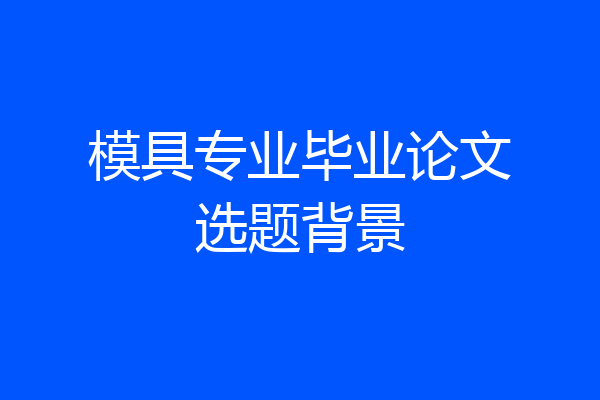 模具专业毕业论文选题背景