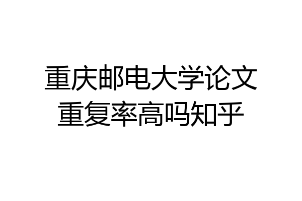 重庆邮电大学论文重复率高吗知乎