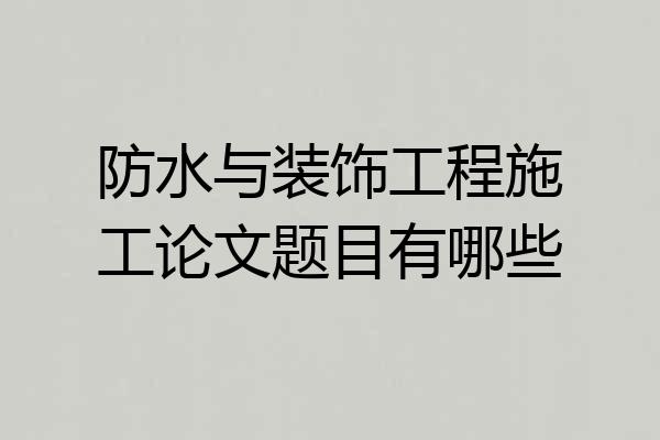 防水与装饰工程施工论文题目有哪些