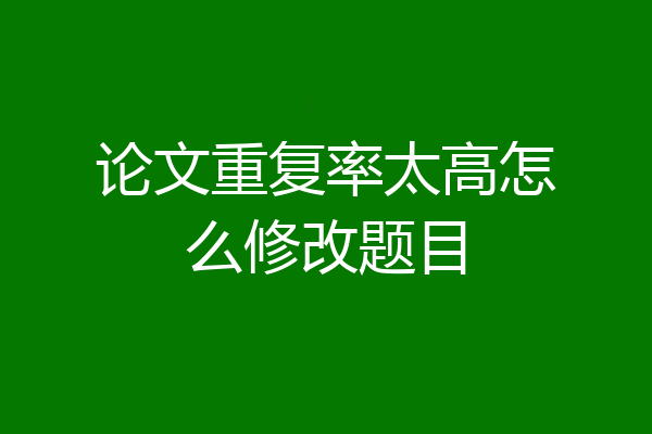 论文重复率太高怎么修改题目