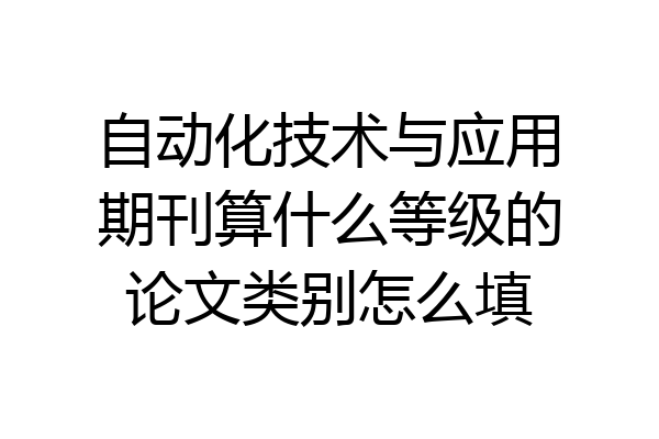 自动化技术与应用期刊算什么等级的论文类别怎么填