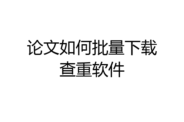 论文如何批量下载查重软件
